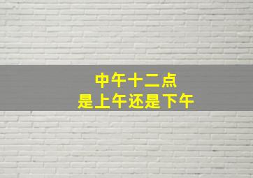 中午十二点 是上午还是下午